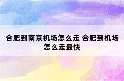 合肥到南京机场怎么走 合肥到机场怎么走最快